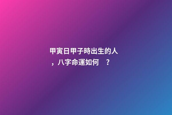 甲寅日甲子時出生的人，八字命運如何？